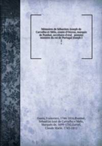 Mmoires de Sbastien-Joseph de Carvalho et Mlo, comte d`Oeyras, marquis de Pombal, secrtaire d`etat & premier ministre du roi de Portugal Joseph I. 2