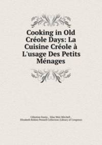 Cooking in Old Crole Days: La Cuisine Crole L`usage Des Petits Mnages