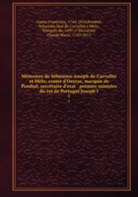 Mmoires de Sbastien-Joseph de Carvalho et Mlo, comte d`Oeyras, marquis de Pombal, secrtaire d`etat & premier ministre du roi de Portugal Joseph I. 1