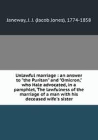 Unlawful marriage : an answer to "the Puritan" and "Omicron," who Hale advocated, in a pamphlet, The lawfulness of the marriage of a man with his deceased wife`s sister