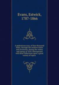 A pedestrious tour, of four thousand miles, through the western states and territories, during the winter and spring of 1818. Interspersed with brief reflections upon a great variety of topics