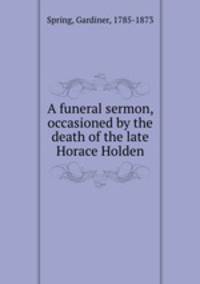 A funeral sermon, occasioned by the death of the late Horace Holden