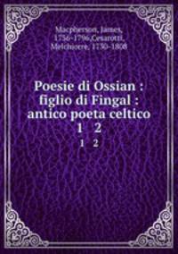Poesie di Ossian : figlio di Fingal : antico poeta celtico. 1 & 2