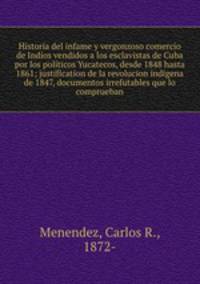 Historia del infame y vergonzoso comercio de Indios vendidos a los esclavistas de Cuba por los polticos Yucatecos, desde 1848 hasta 1861; justification de la revolucion indigena de 1847, documentos irrefutables que lo comprueban