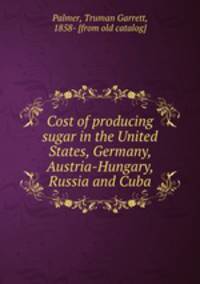 Cost of producing sugar in the United States, Germany, Austria-Hungary, Russia and Cuba