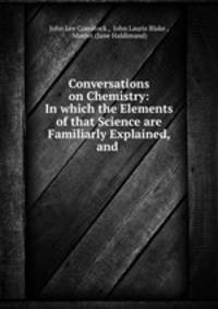 Conversations on Chemistry: In which the Elements of that Science are Familiarly Explained, and .