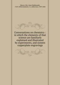 Conversations on chemistry : in which the elements of that science are familiarly explained and illustrated by experiments, and sixteen copperplate engravings