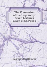 The Conversion of the Heptarchy: Seven Lectures Given at St. Paul`s