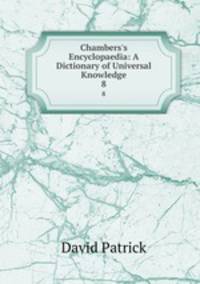 Chambers`s Encyclopaedia: A Dictionary of Universal Knowledge. 8