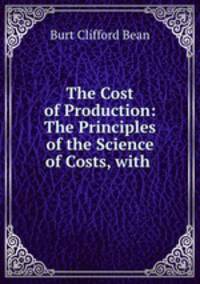 The Cost of Production: The Principles of the Science of Costs, with .