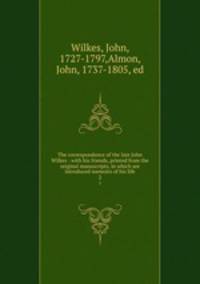 The correspondence of the late John Wilkes : with his friends, printed from the original manuscripts, in which are introduced memoirs of his life. 2