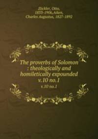 The proverbs of Solomon : theologically and homiletically expounded. v.10 no.1