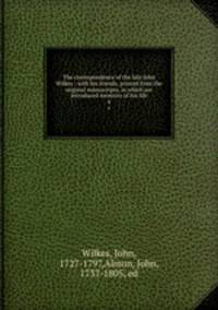 The correspondence of the late John Wilkes : with his friends, printed from the original manuscripts, in which are introduced memoirs of his life. 4