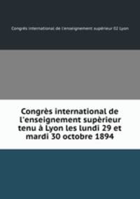 Congrs international de l`enseignement suprieur tenu Lyon les lundi 29 et mardi 30 octobre 1894