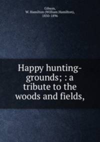 Happy hunting-grounds; : a tribute to the woods and fields,