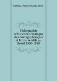 Bibliographie Brsilienne: catalogue des ouvrages franais et latins, relatifs au Brsil 1500-1898