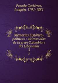 Memorias histrico-politicas : ultimos das de la gran Colombia y del Libertador. 3