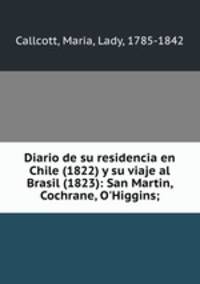 Diario de su residencia en Chile (1822) y su viaje al Brasil (1823): San Martin, Cochrane, O`Higgins;