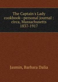 The Captain`s Lady cookbook--personal journal : circa, Massachusetts 1837-1917