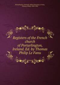 Registers of the French church of Portarlington, Ireland. Ed. by Thomas Philip Le Fanu