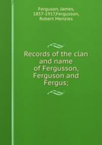 Records of the clan and name of Fergusson, Ferguson and Fergus;