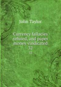 Currency fallacies refuted, and paper money vindicated. 32