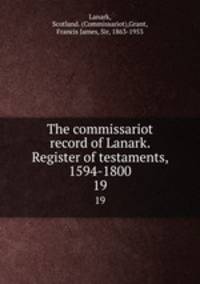 The commissariot record of Lanark. Register of testaments, 1594-1800. 19