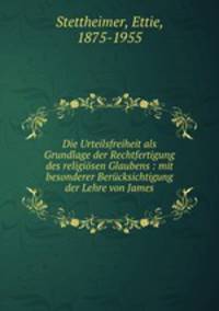 Die Urteilsfreiheit als Grundlage der Rechtfertigung des religisen Glaubens : mit besonderer Bercksichtigung der Lehre von James