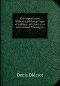 Correspondance littraire, philosophique et critique, adresse a un souverain d`Allemagne .. 1