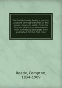 The Smith family, being a popular account of most branches of the name--however spelt--from the fourteenth century downwards, with numerous pedigrees now published for the first time