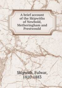 A brief account of the Skipwiths of Newbold, Metheringham and Prestwould