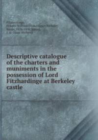 Descriptive catalogue of the charters and muniments in the possession of Lord Fitzhardinge at Berkeley castle
