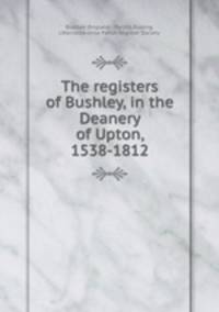 The registers of Bushley, in the Deanery of Upton, 1538-1812