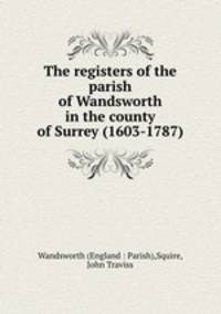 The registers of the parish of Wandsworth in the county of Surrey (1603-1787)