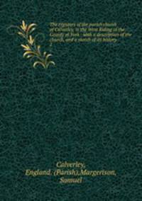 The registers of the parish church of Calverley, in the West Riding of the County of York : with a description of the church, and a sketch of its history .. 2