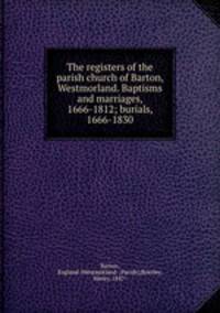 The registers of the parish church of Barton, Westmorland. Baptisms and marriages, 1666-1812; burials, 1666-1830