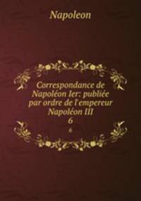 Correspondance de Napolon Ier: publie par ordre de l`empereur Napolon III.. 6