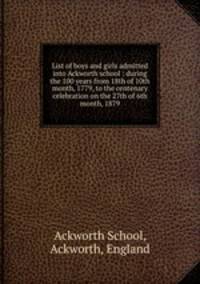 List of boys and girls admitted into Ackworth school : during the 100 years from 18th of 10th month, 1779, to the centenary celebration on the 27th of 6th month, 1879