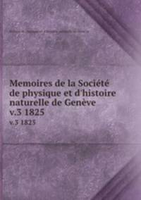 Memoires de la Socit de physique et d`histoire naturelle de Genve. v.3 1825