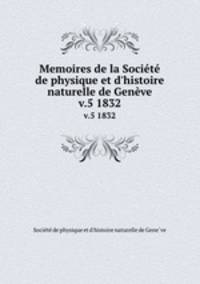 Memoires de la Socit de physique et d`histoire naturelle de Genve. v.5 1832