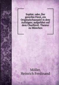 Sophie; oder, Der gerechte Frst, ein Originalschauspiel in drey Aufzgen; aufgefhrt auf dem Churfrstl. Theater zu Mnchen