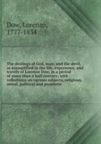The dealings of God, man, and the devil, as exemplified in the life, experience, and travels of Lorenzo Dow, in a period of more than a half century; with reflections on various subjects, religious, moral, political and prophetic