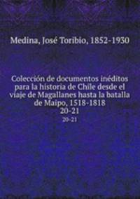 Coleccin de documentos inditos para la historia de Chile desde el viaje de Magallanes hasta la batalla de Maipo, 1518-1818. 20-21