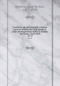 Coleccin de documentos inditos para la historia de Chile desde el viaje de Magallanes hasta la batalla de Maipo, 1518-1818. 16-17