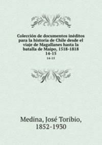 Coleccin de documentos inditos para la historia de Chile desde el viaje de Magallanes hasta la batalla de Maipo, 1518-1818. 14-15