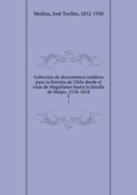 Coleccin de documentos inditos para la historia de Chile desde el viaje de Magallanes hasta la batalla de Maipo, 1518-1818. 5