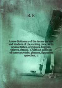 A new dictionary of the terms ancient and modern of the canting crew, in its several tribes, of gypsies, beggers, thieves, cheats, &c. with an addition of some proverbs, phrases, figurative speeches, &c
