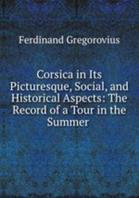 Corsica in Its Picturesque, Social, and Historical Aspects: The Record of a Tour in the Summer .