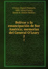 Bolvar y la emancipacin de Sur Amrica; memorias del General O`Leary. 2