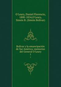 Bolvar y la emancipacin de Sur Amrica; memorias del General O`Leary. 1